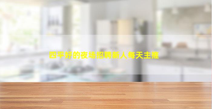 四平好的夜场招聘新人每天主推